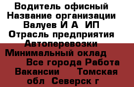 Водитель офисный › Название организации ­ Валуев И.А, ИП › Отрасль предприятия ­ Автоперевозки › Минимальный оклад ­ 32 000 - Все города Работа » Вакансии   . Томская обл.,Северск г.